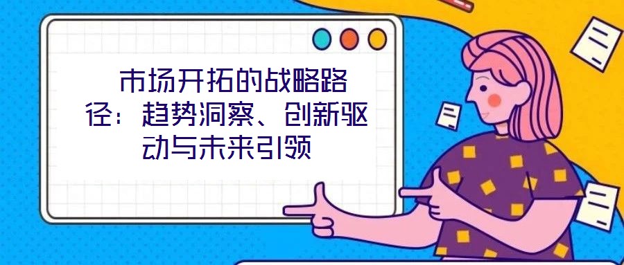  市場開拓的戰(zhàn)略路徑：趨勢洞察、創(chuàng)新驅(qū)動與未來引領
