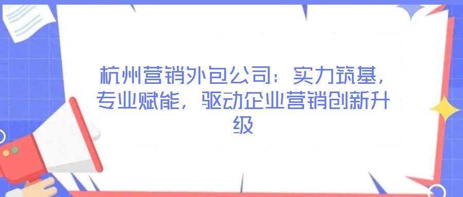  杭州營銷外包公司：實力筑基，專業(yè)賦能，驅(qū)動企業(yè)營銷創(chuàng)新升級