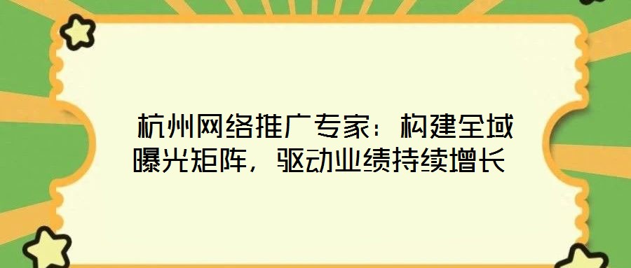  杭州網(wǎng)絡(luò)推廣專家：構(gòu)建全域曝光矩陣，驅(qū)動(dòng)業(yè)績持續(xù)增長