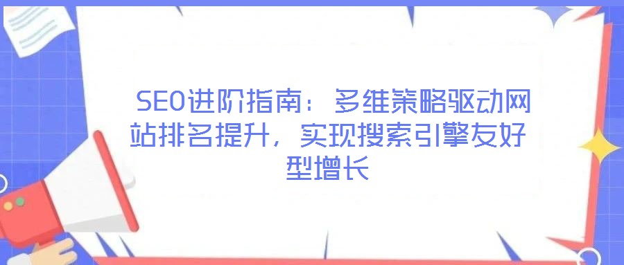 SEO進階指南：多維策略驅(qū)動網(wǎng)站排名提升，實現(xiàn)搜索引擎友好型增長