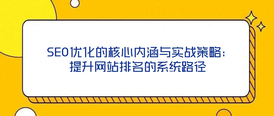  SEO優(yōu)化的核心內(nèi)涵與實(shí)戰(zhàn)策略：提升網(wǎng)站排名的系統(tǒng)路徑