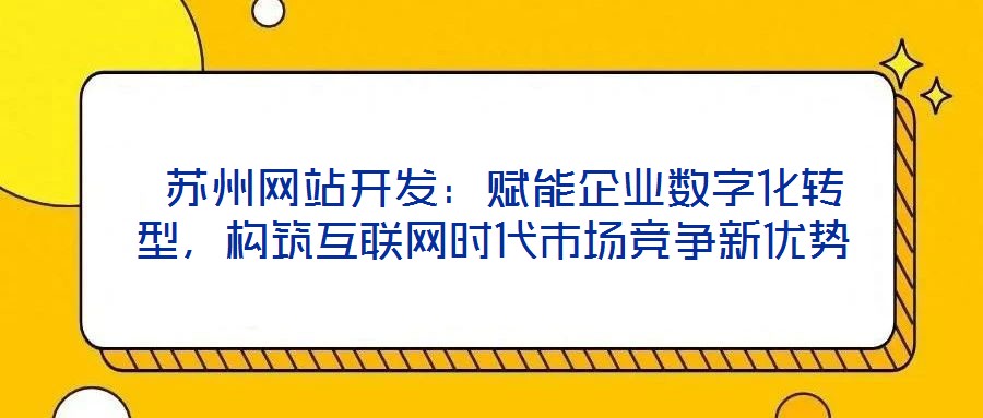  蘇州網(wǎng)站開發(fā)：賦能企業(yè)數(shù)字化轉(zhuǎn)型，構(gòu)筑互聯(lián)網(wǎng)時(shí)代市場競爭新優(yōu)勢