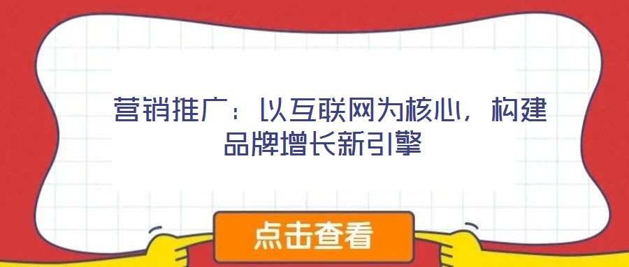  營(yíng)銷推廣：以互聯(lián)網(wǎng)為核心，構(gòu)建品牌增長(zhǎng)新引擎