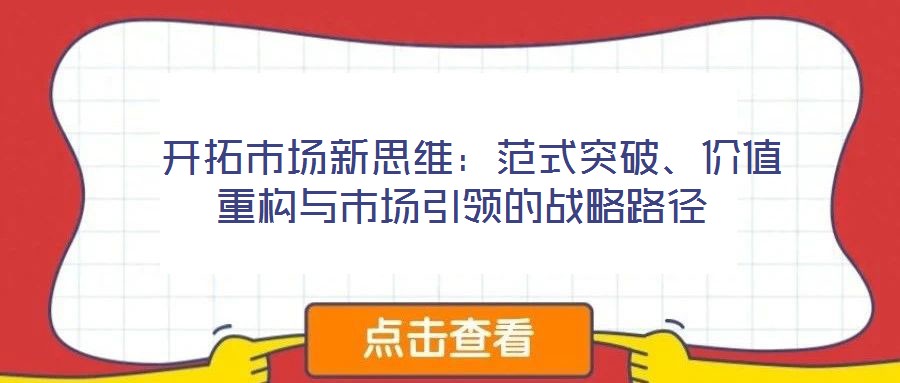  開(kāi)拓市場(chǎng)新思維：范式突破、價(jià)值重構(gòu)與市場(chǎng)引領(lǐng)的戰(zhàn)略路徑
