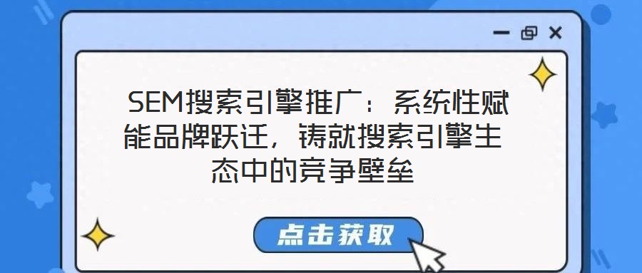  SEM搜索引擎推廣：系統(tǒng)性賦能品牌躍遷，鑄就搜索引擎生態(tài)中的競爭壁壘