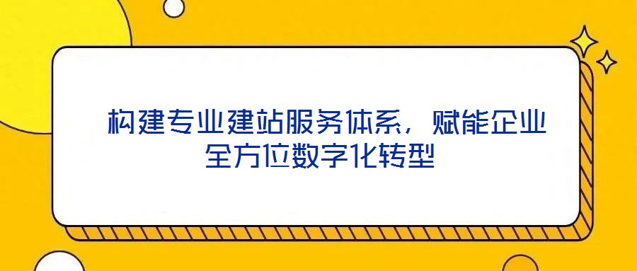  構(gòu)建專業(yè)建站服務(wù)體系，賦能企業(yè)全方位數(shù)字化轉(zhuǎn)型