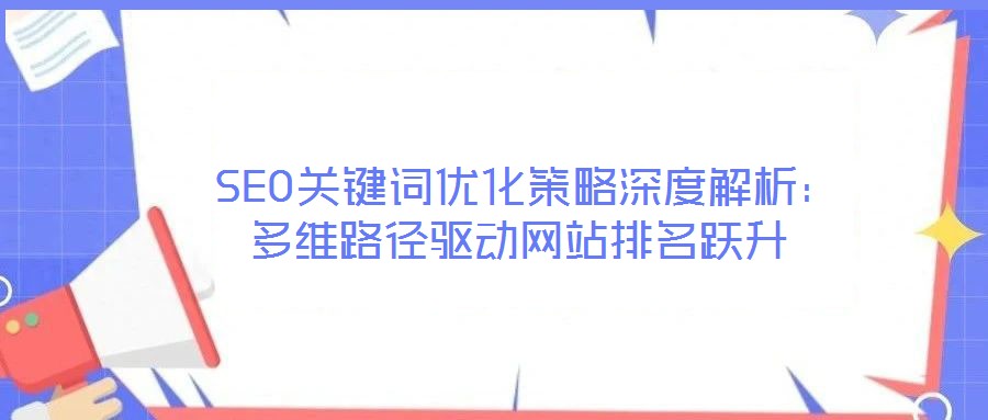  SEO關(guān)鍵詞優(yōu)化策略深度解析：多維路徑驅(qū)動(dòng)網(wǎng)站排名躍升