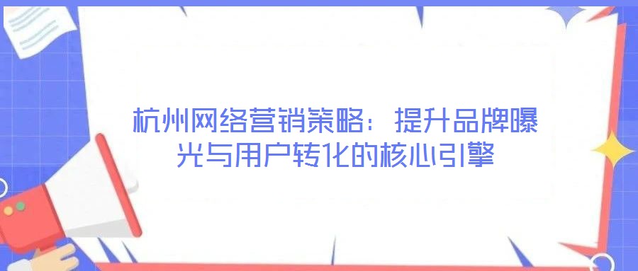 杭州網(wǎng)絡(luò)營(yíng)銷策略：提升品牌曝光與用戶轉(zhuǎn)化的核心引擎
