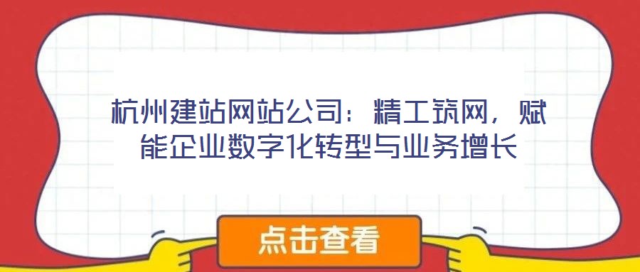 杭州建站網(wǎng)站公司：精工筑網(wǎng)，賦能企業(yè)數(shù)字化轉型與業(yè)務增長