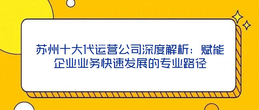 蘇州十大代運(yùn)營(yíng)公司深度解析：賦能企業(yè)業(yè)務(wù)快速發(fā)展的專(zhuān)業(yè)路徑