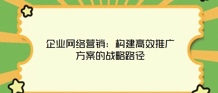 企業(yè)網(wǎng)絡(luò)營銷：構(gòu)建高效推廣方案的戰(zhàn)略路徑