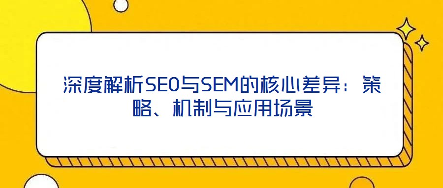 深度解析SEO與SEM的核心差異：策略、機(jī)制與應(yīng)用場景