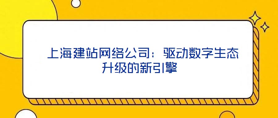  上海建站網絡公司：驅動數字生態(tài)升級的新引擎