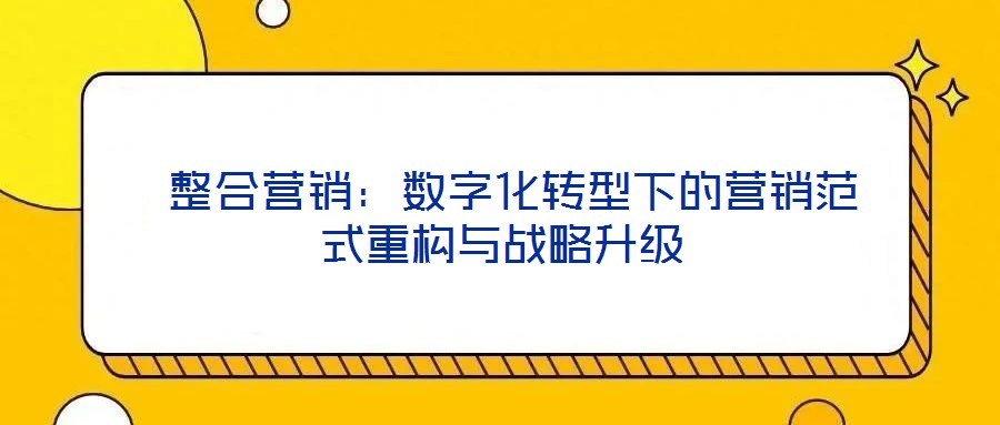  整合營銷：數(shù)字化轉(zhuǎn)型下的營銷范式重構(gòu)與戰(zhàn)略升級