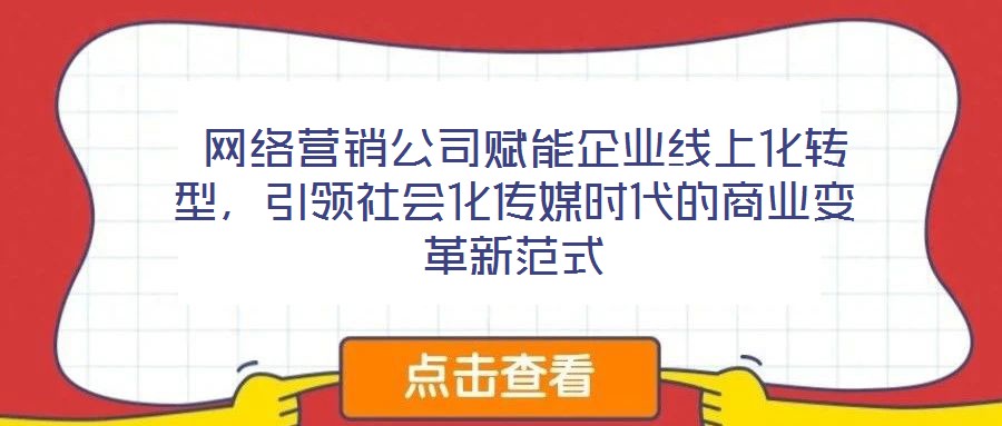  網(wǎng)絡(luò)營銷公司賦能企業(yè)線上化轉(zhuǎn)型，引領(lǐng)社會化傳媒時代的商業(yè)變革新范式