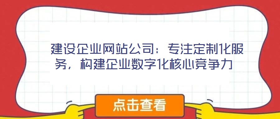  建設(shè)企業(yè)網(wǎng)站公司：專注定制化服務(wù)，構(gòu)建企業(yè)數(shù)字化核心競爭力