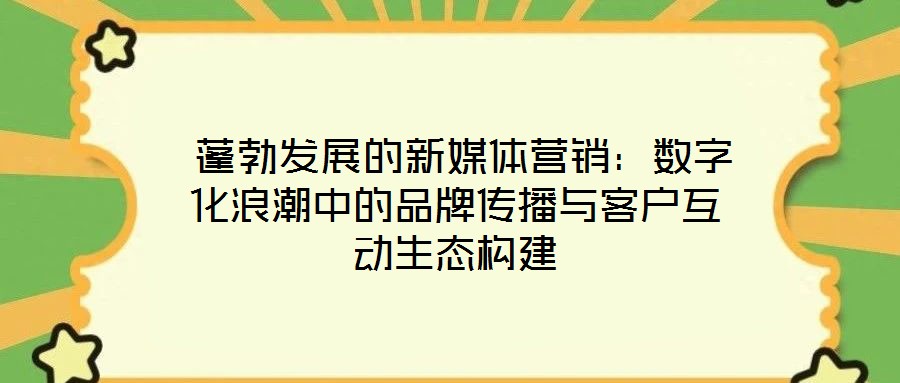  蓬勃發(fā)展的新媒體營銷：數(shù)字化浪潮中的品牌傳播與客戶互動(dòng)生態(tài)構(gòu)建