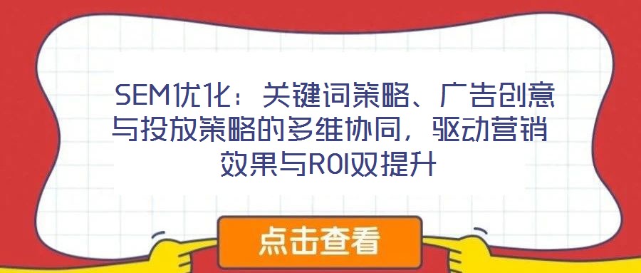  SEM優(yōu)化：關(guān)鍵詞策略、廣告創(chuàng)意與投放策略的多維協(xié)同，驅(qū)動(dòng)營(yíng)銷效果與ROI雙提升
