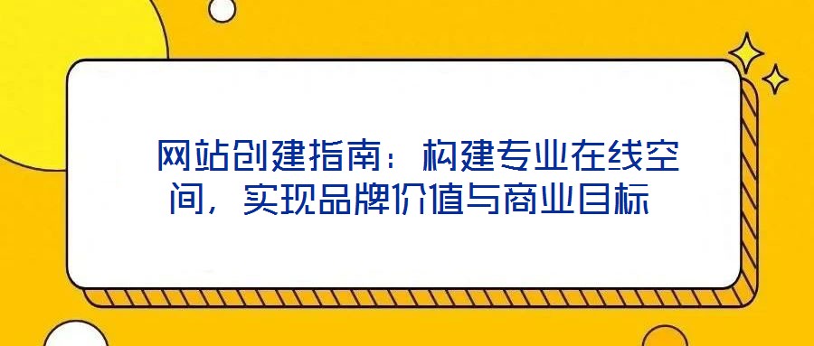 網(wǎng)站創(chuàng)建指南：構(gòu)建專業(yè)在線空間，實(shí)現(xiàn)品牌價值與商業(yè)目標(biāo)