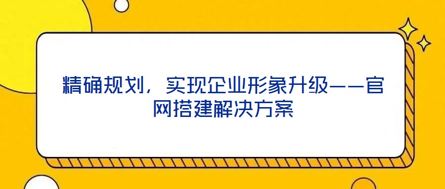 精確規(guī)劃，實(shí)現(xiàn)企業(yè)形象升級——官網(wǎng)搭建解決方案
