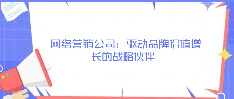  網(wǎng)絡營銷公司：驅(qū)動品牌價值增長的戰(zhàn)略伙伴