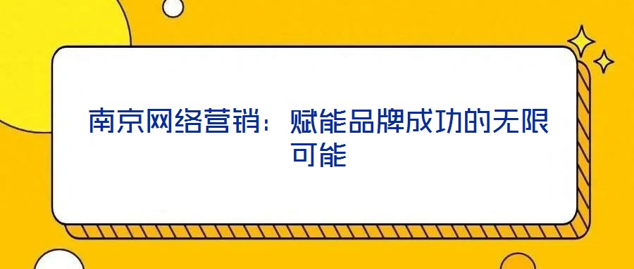 南京網(wǎng)絡營銷：賦能品牌成功的無限可能