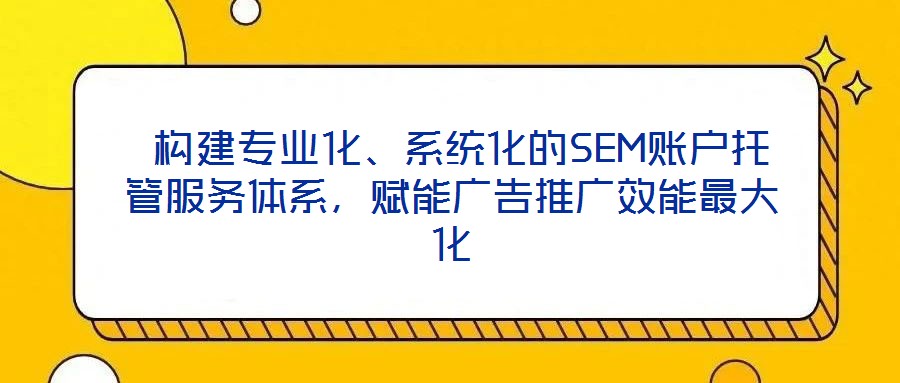  構(gòu)建專業(yè)化、系統(tǒng)化的SEM賬戶托管服務(wù)體系，賦能廣告推廣效能最大化