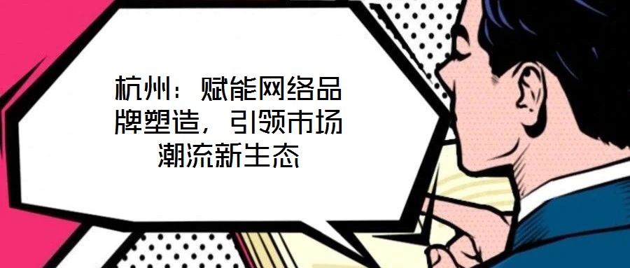 杭州：賦能網(wǎng)絡(luò)品牌塑造，引領(lǐng)市場潮流新生態(tài)
