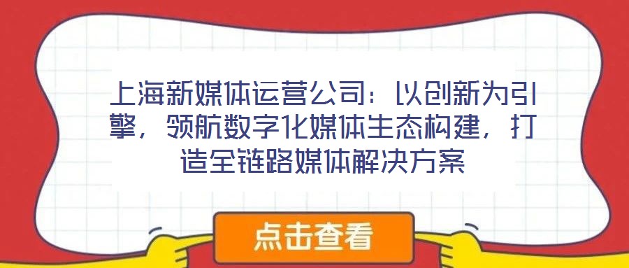 上海新媒體運營公司：以創(chuàng)新為引擎，領航數(shù)字化媒體生態(tài)構(gòu)建，打造全鏈路媒體解決方案