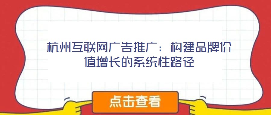 杭州互聯(lián)網(wǎng)廣告推廣：構建品牌價值增長的系統(tǒng)性路徑