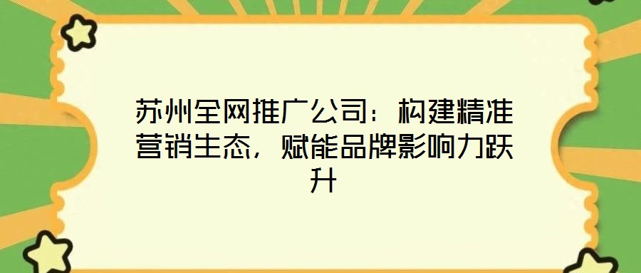 蘇州全網(wǎng)推廣公司：構建精準營銷生態(tài)，賦能品牌影響力躍升
