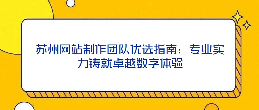 蘇州網(wǎng)站制作團隊優(yōu)選指南：專業(yè)實力鑄就卓越數(shù)字體驗