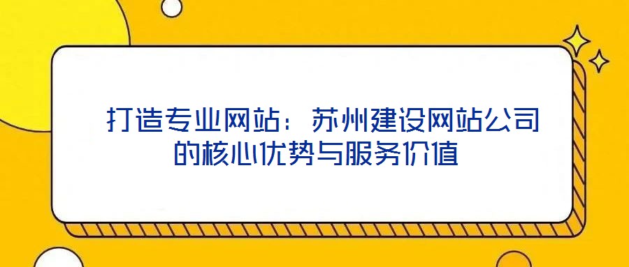  打造專業(yè)網(wǎng)站：蘇州建設(shè)網(wǎng)站公司的核心優(yōu)勢(shì)與服務(wù)價(jià)值