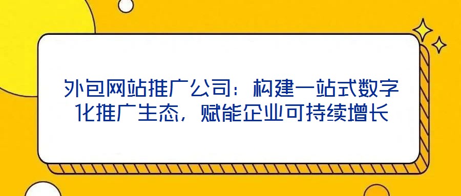 外包網(wǎng)站推廣公司：構(gòu)建一站式數(shù)字化推廣生態(tài)，賦能企業(yè)可持續(xù)增長(zhǎng)