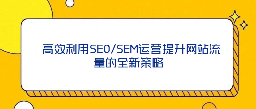  高效利用SEO/SEM運(yùn)營(yíng)提升網(wǎng)站流量的全新策略