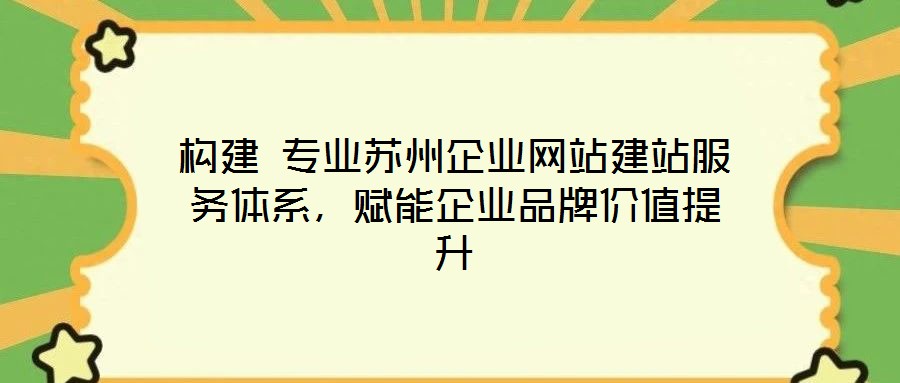 構(gòu)建 專業(yè)蘇州企業(yè)網(wǎng)站建站服務(wù)體系，賦能企業(yè)品牌價(jià)值提升