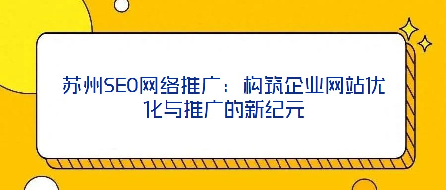 蘇州SEO網(wǎng)絡(luò)推廣：構(gòu)筑企業(yè)網(wǎng)站優(yōu)化與推廣的新紀(jì)元