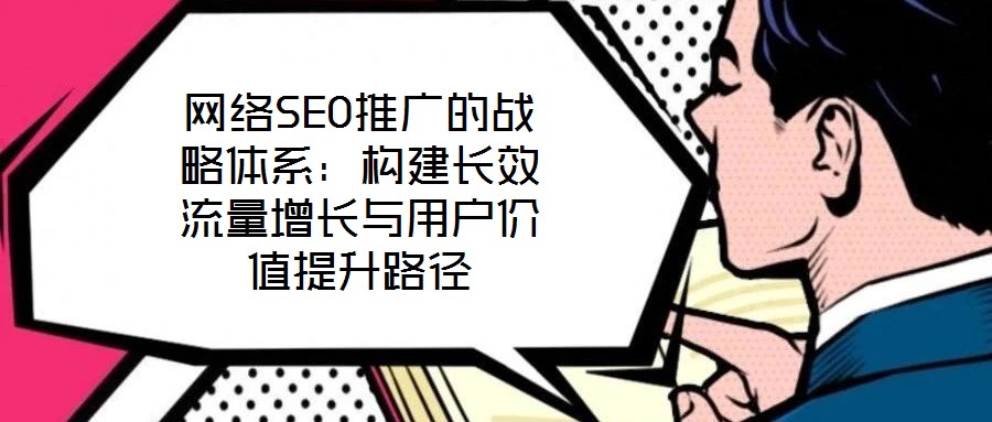 網(wǎng)絡(luò)SEO推廣的戰(zhàn)略體系：構(gòu)建長效流量增長與用戶價值提升路徑
