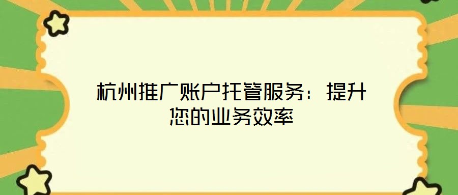 杭州推廣賬戶(hù)托管服務(wù)：提升您的業(yè)務(wù)效率