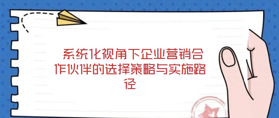  系統(tǒng)化視角下企業(yè)營(yíng)銷(xiāo)合作伙伴的選擇策略與實(shí)施路徑
