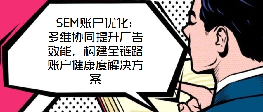 SEM賬戶優(yōu)化：多維協(xié)同提升廣告效能，構(gòu)建全鏈路賬戶健康度解決方案