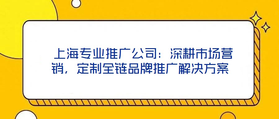  上海專業(yè)推廣公司：深耕市場營銷，定制全鏈品牌推廣解決方案