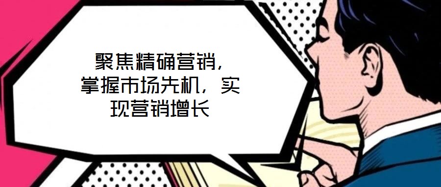  聚焦精確營銷，掌握市場先機，實現(xiàn)營銷增長