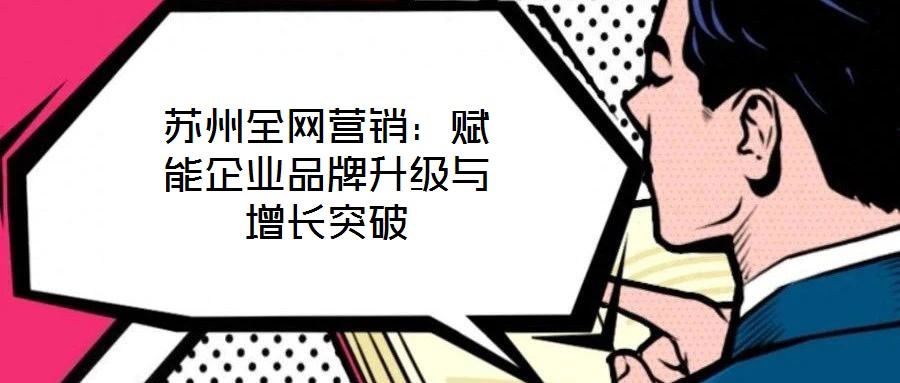 蘇州全網(wǎng)營銷：賦能企業(yè)品牌升級(jí)與增長突破