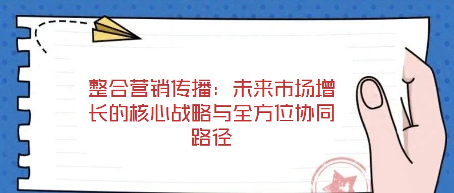 整合營(yíng)銷傳播：未來(lái)市場(chǎng)增長(zhǎng)的核心戰(zhàn)略與全方位協(xié)同路徑