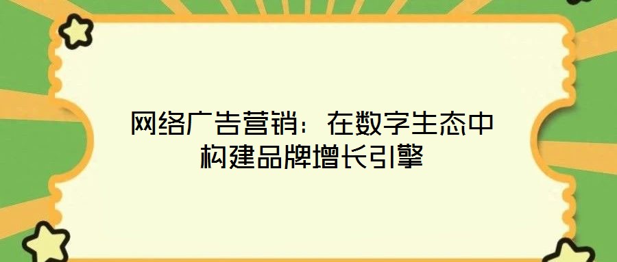 網(wǎng)絡(luò)廣告營(yíng)銷(xiāo)：在數(shù)字生態(tài)中構(gòu)建品牌增長(zhǎng)引擎