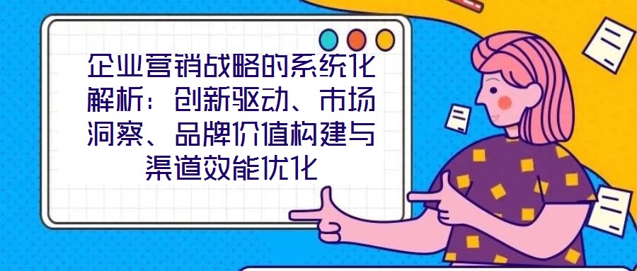 企業(yè)營銷戰(zhàn)略的系統(tǒng)化解析：創(chuàng)新驅(qū)動(dòng)、市場洞察、品牌價(jià)值構(gòu)建與渠道效能優(yōu)化