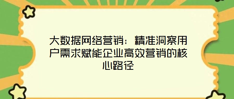 大數(shù)據(jù)網(wǎng)絡(luò)營(yíng)銷(xiāo)：精準(zhǔn)洞察用戶需求賦能企業(yè)高效營(yíng)銷(xiāo)的核心路徑