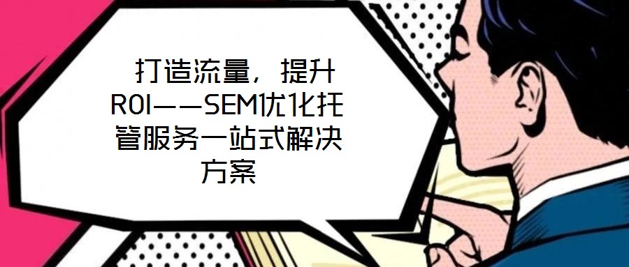  打造流量，提升ROI——SEM優(yōu)化托管服務(wù)一站式解決方案
