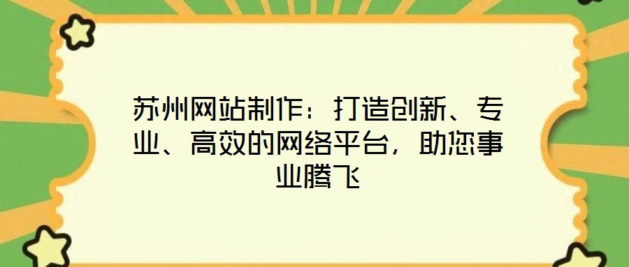 蘇州網(wǎng)站制作：打造創(chuàng)新、專業(yè)、高效的網(wǎng)絡(luò)平臺，助您事業(yè)騰飛